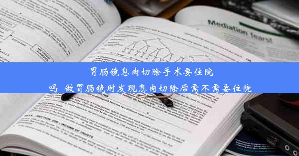 <b>胃肠镜息肉切除手术要住院吗_做胃肠镜时发现息肉切除后需不需要住院</b>