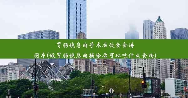 胃肠镜息肉手术后饮食食谱图片(做胃肠镜息肉摘除后可以吃什么食物)