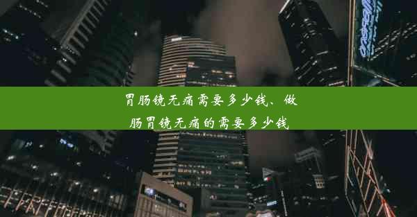 胃肠镜无痛需要多少钱、做肠胃镜无痛的需要多少钱