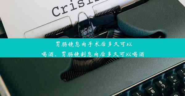 胃肠镜息肉手术后多久可以喝酒、胃肠镜割息肉后多久可以喝酒