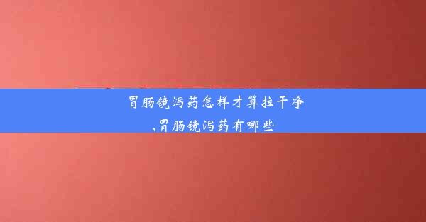 胃肠镜泻药怎样才算拉干净,胃肠镜泻药有哪些