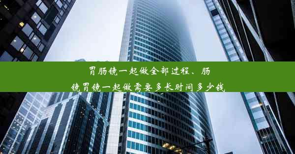 胃肠镜一起做全部过程、肠镜胃镜一起做需要多长时间多少钱