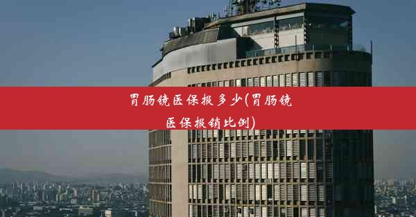 胃肠镜医保报多少(胃肠镜医保报销比例)