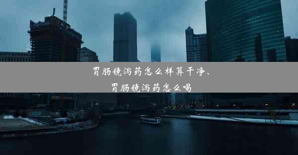 胃肠镜泻药怎么样算干净、胃肠镜泻药怎么喝