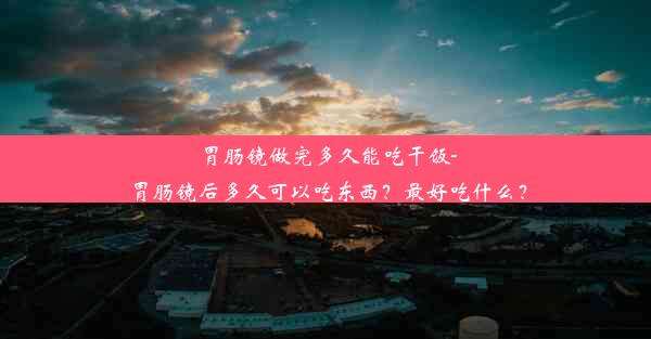 胃肠镜做完多久能吃干饭-胃肠镜后多久可以吃东西？最好吃什么？