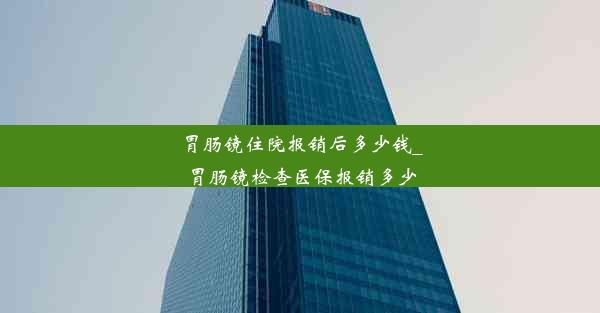 胃肠镜住院报销后多少钱_胃肠镜检查医保报销多少