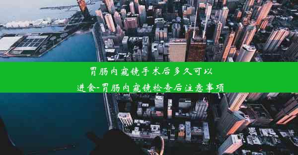 胃肠内窥镜手术后多久可以进食-胃肠内窥镜检查后注意事项