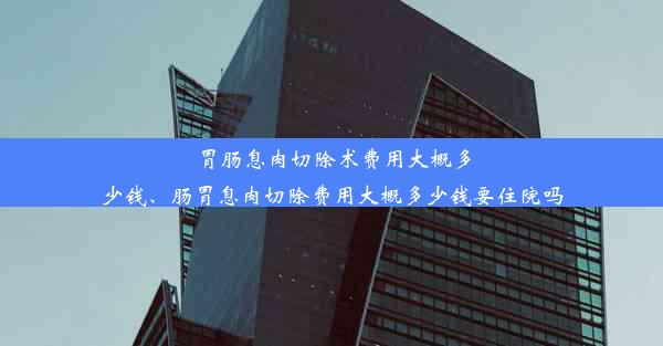 胃肠息肉切除术费用大概多少钱、肠胃息肉切除费用大概多少钱要住院吗