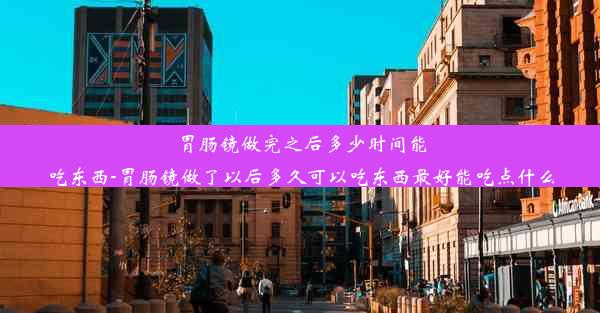 胃肠镜做完之后多少时间能吃东西-胃肠镜做了以后多久可以吃东西最好能吃点什么