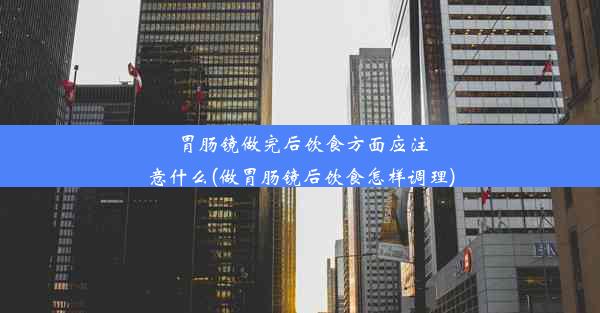 胃肠镜做完后饮食方面应注意什么(做胃肠镜后饮食怎样调理)