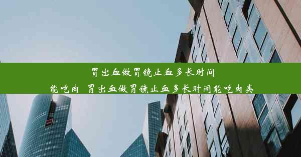 胃出血做胃镜止血多长时间能吃肉_胃出血做胃镜止血多长时间能吃肉类