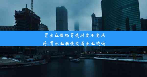 胃出血做肠胃镜时要不要用药;胃出血肠镜能看出血迹吗