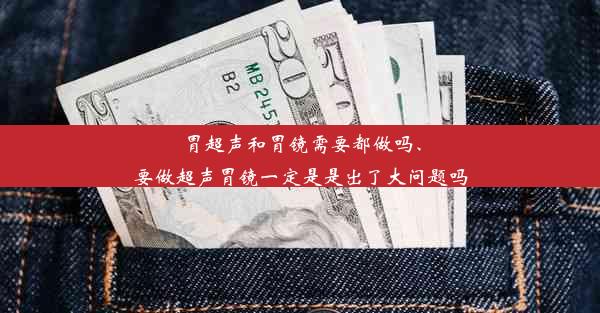 胃超声和胃镜需要都做吗、要做超声胃镜一定是是出了大问题吗