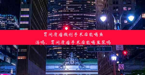 胃间质瘤微创手术后能喝鱼汤吗、胃间质瘤手术后能喝豆浆吗