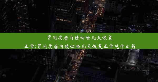 胃间质瘤内镜切除几天恢复正常;胃间质瘤内镜切除几天恢复正常吃什么药