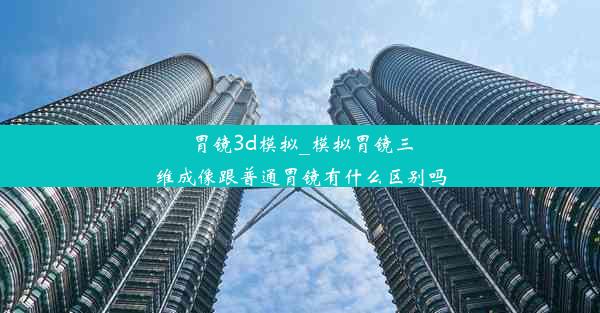 胃镜3d模拟_模拟胃镜三维成像跟普通胃镜有什么区别吗