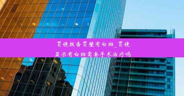 <b>胃镜报告胃壁有白斑_胃镜显示有白斑需要手术治疗吗</b>