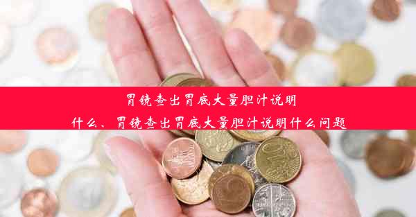 胃镜查出胃底大量胆汁说明什么、胃镜查出胃底大量胆汁说明什么问题