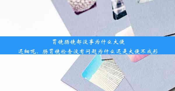 胃镜肠镜都没事为什么大便还细呢、肠胃镜检查没有问题为什么还是大便不成形