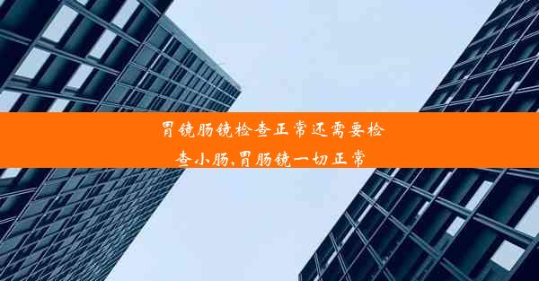 胃镜肠镜检查正常还需要检查小肠,胃肠镜一切正常