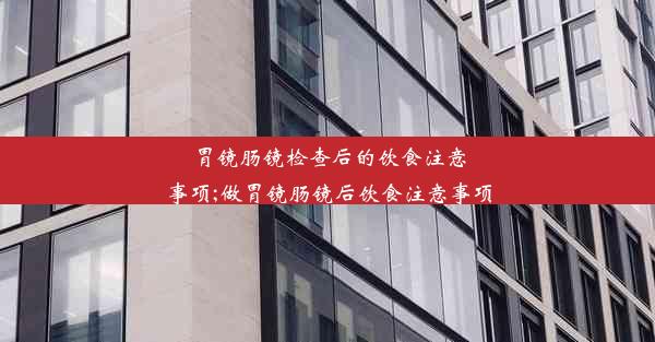 胃镜肠镜检查后的饮食注意事项;做胃镜肠镜后饮食注意事项