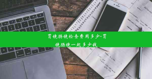 胃镜肠镜检查费用多少-胃镜肠镜一起多少钱