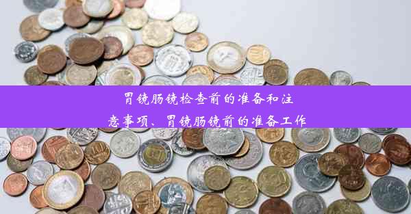 胃镜肠镜检查前的准备和注意事项、胃镜肠镜前的准备工作