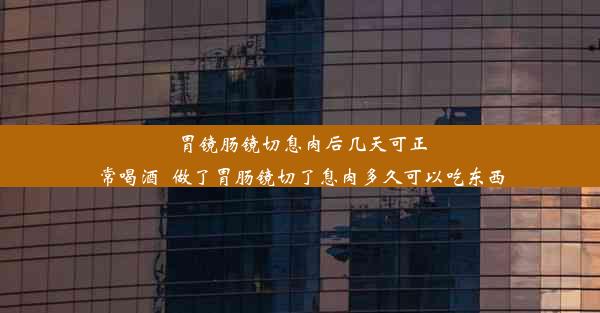 <b>胃镜肠镜切息肉后几天可正常喝酒_做了胃肠镜切了息肉多久可以吃东西</b>