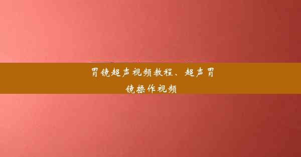 胃镜超声视频教程、超声胃镜操作视频