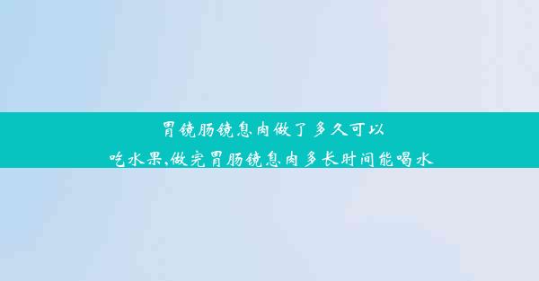 <b>胃镜肠镜息肉做了多久可以吃水果,做完胃肠镜息肉多长时间能喝水</b>