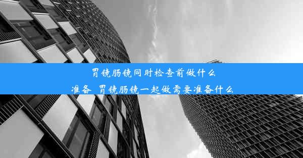 <b>胃镜肠镜同时检查前做什么准备_胃镜肠镜一起做需要准备什么</b>