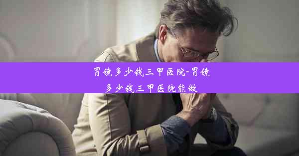 <b>胃镜多少钱三甲医院-胃镜多少钱三甲医院能做</b>