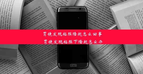 胃镜发现粘膜隆起怎么回事_胃镜发现粘膜下隆起怎么办