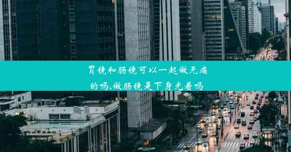 胃镜和肠镜可以一起做无痛的吗,做肠镜是下身光着吗