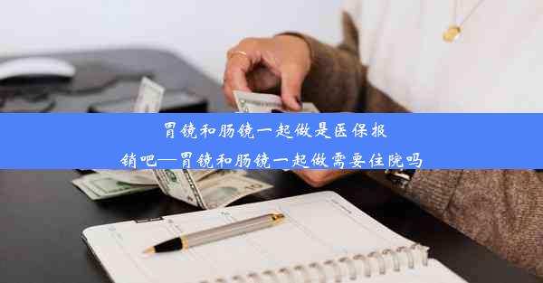 胃镜和肠镜一起做是医保报销吧—胃镜和肠镜一起做需要住院吗