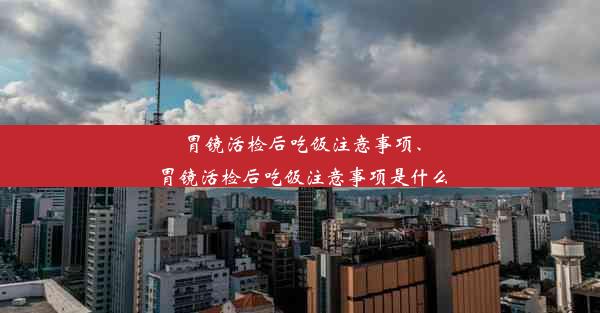 胃镜活检后吃饭注意事项、胃镜活检后吃饭注意事项是什么