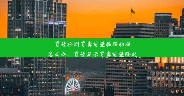 胃镜检测胃窦前壁黏膜粗糙怎么办、胃镜显示胃窦前壁隆起