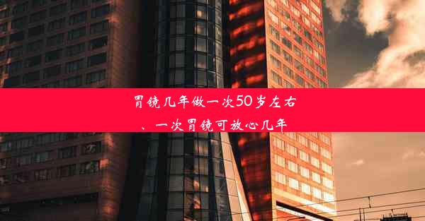 <b>胃镜几年做一次50岁左右、一次胃镜可放心几年</b>