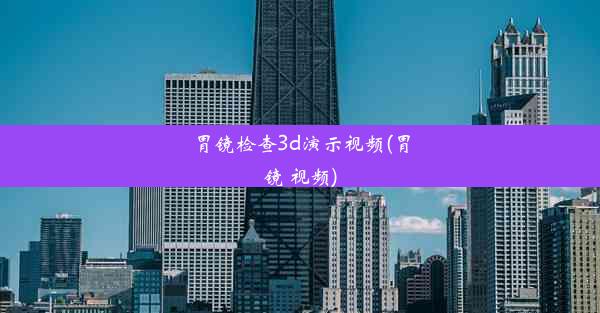 胃镜检查3d演示视频(胃镜 视频)