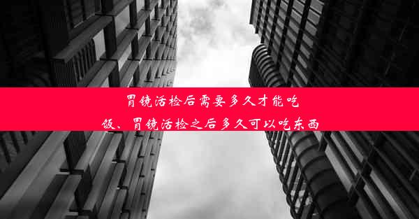 胃镜活检后需要多久才能吃饭、胃镜活检之后多久可以吃东西