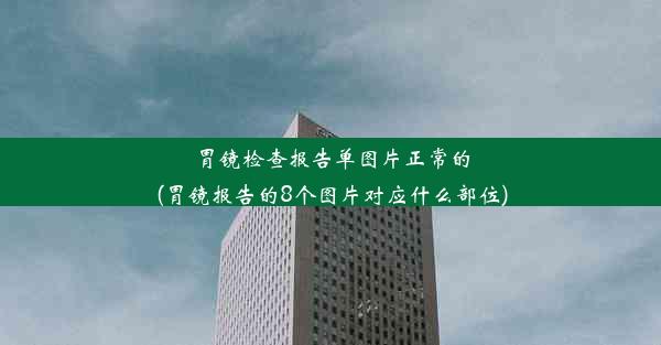 胃镜检查报告单图片正常的(胃镜报告的8个图片对应什么部位)