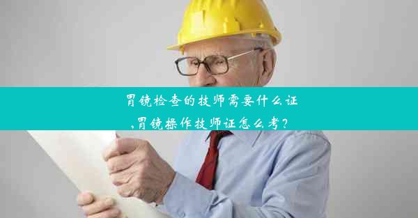 胃镜检查的技师需要什么证,胃镜操作技师证怎么考？