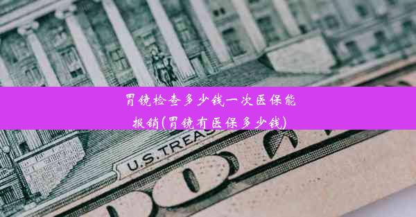 胃镜检查多少钱一次医保能报销(胃镜有医保多少钱)