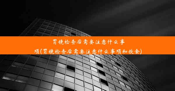 胃镜检查后需要注意什么事项(胃镜检查后需要注意什么事项和饮食)