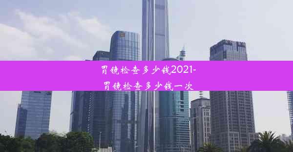 <b>胃镜检查多少钱2021-胃镜检查多少钱一次</b>