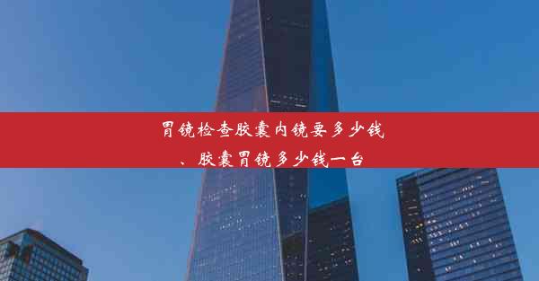 胃镜检查胶囊内镜要多少钱、胶囊胃镜多少钱一台