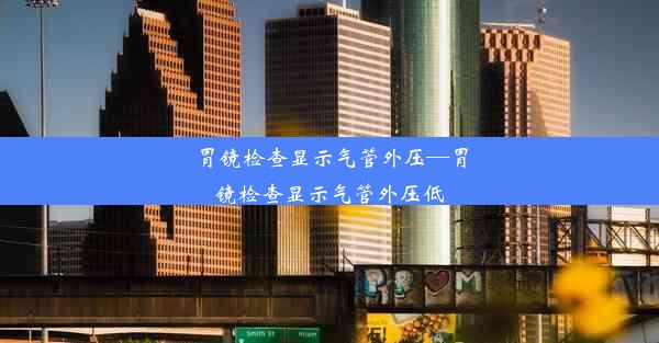 胃镜检查显示气管外压—胃镜检查显示气管外压低