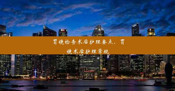 <b>胃镜检查术后护理要点、胃镜术后护理常规</b>