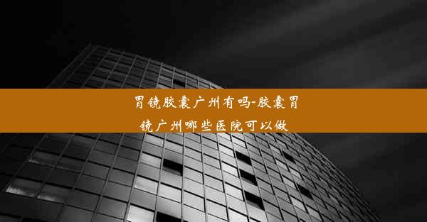 <b>胃镜胶囊广州有吗-胶囊胃镜广州哪些医院可以做</b>