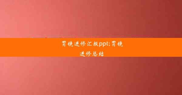 胃镜进修汇报ppt;胃镜进修总结